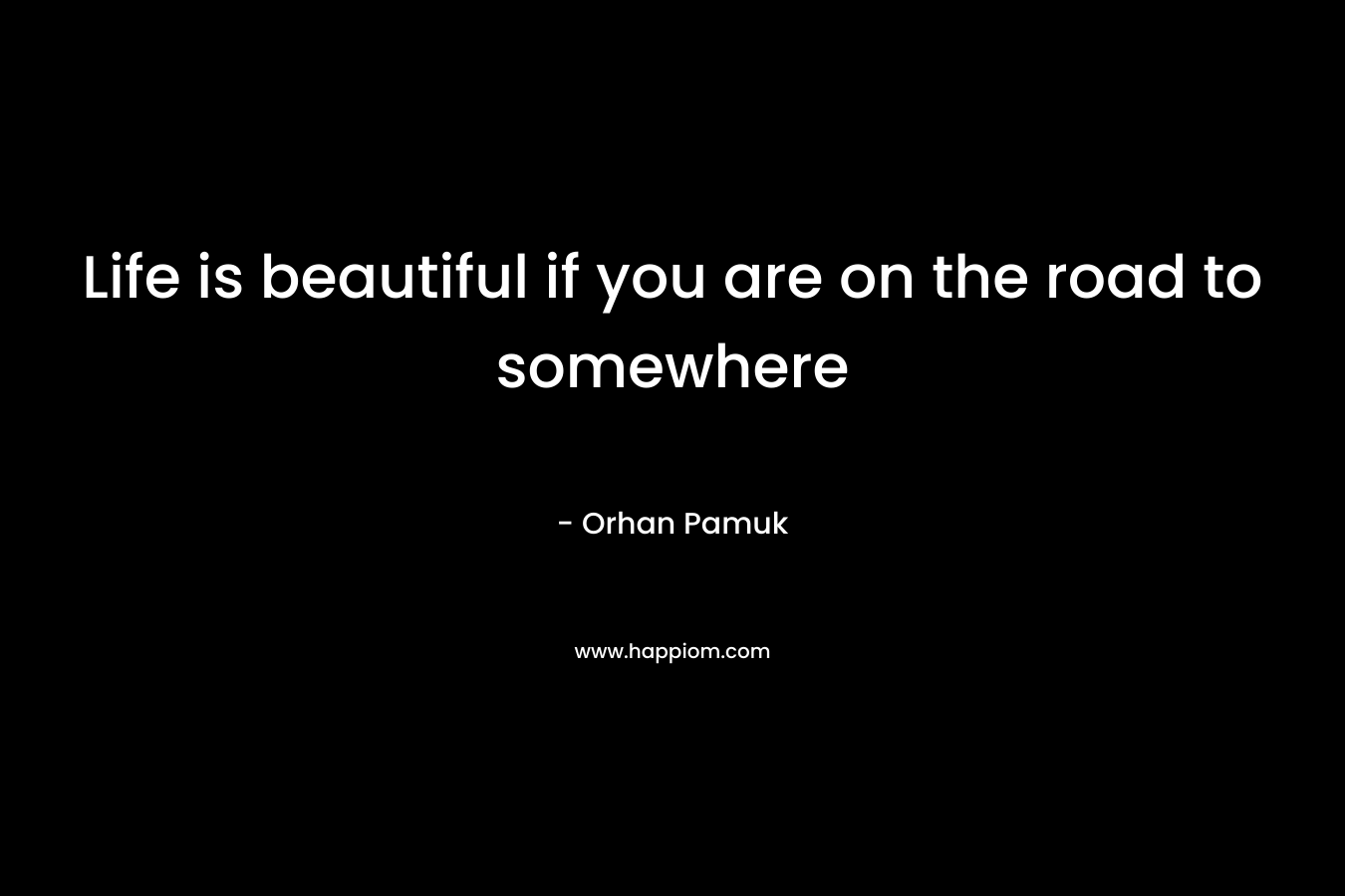 Life is beautiful if you are on the road to somewhere – Orhan Pamuk