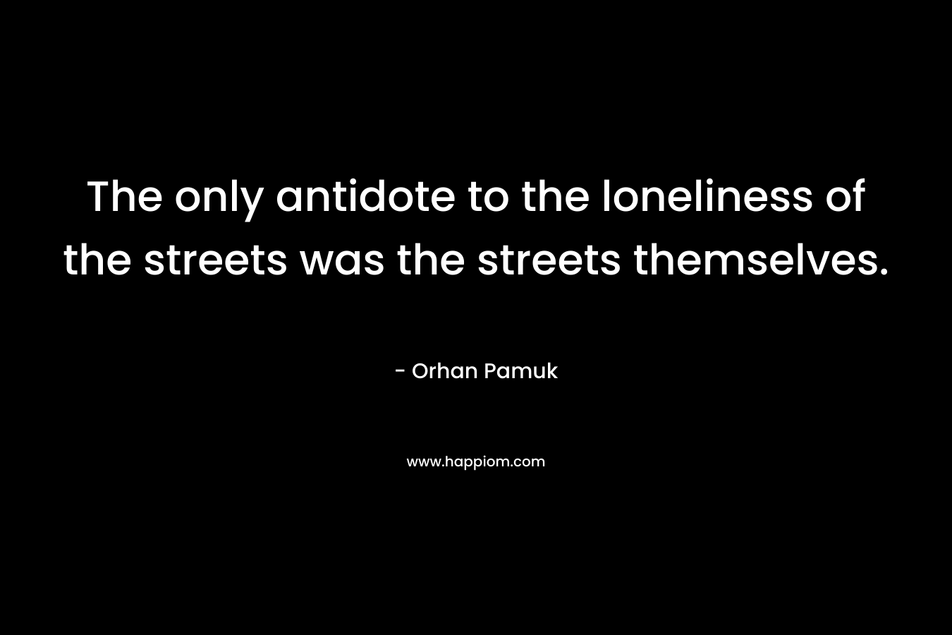 The only antidote to the loneliness of the streets was the streets themselves. – Orhan Pamuk