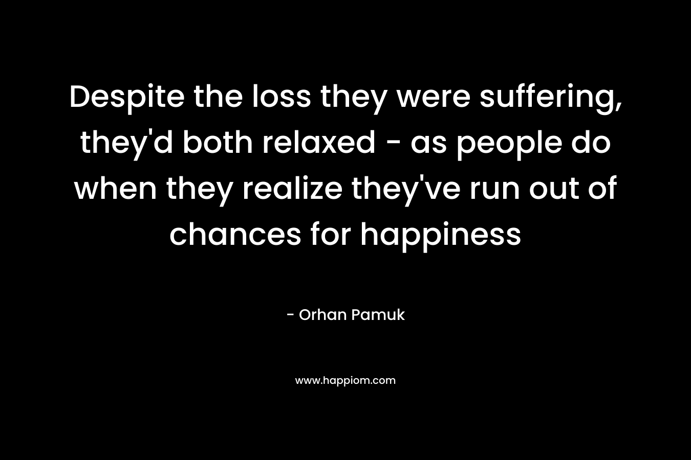 Despite the loss they were suffering, they’d both relaxed – as people do when they realize they’ve run out of chances for happiness – Orhan Pamuk