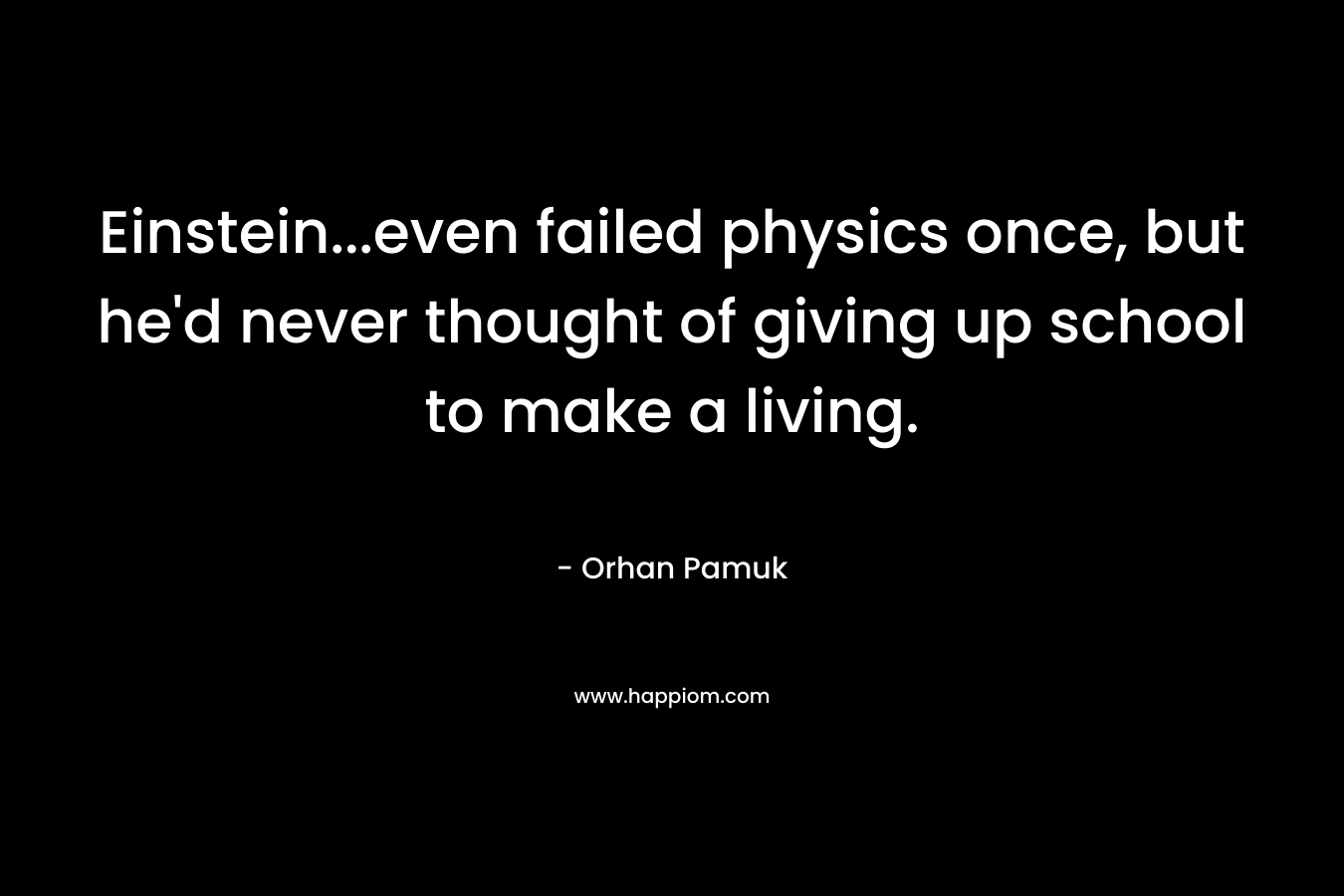 Einstein…even failed physics once, but he’d never thought of giving up school to make a living. – Orhan Pamuk