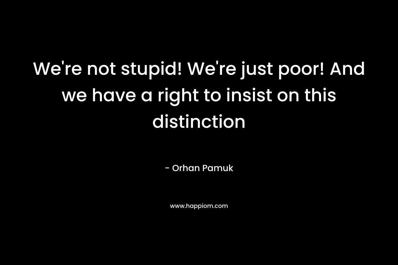 We’re not stupid! We’re just poor! And we have a right to insist on this distinction – Orhan Pamuk
