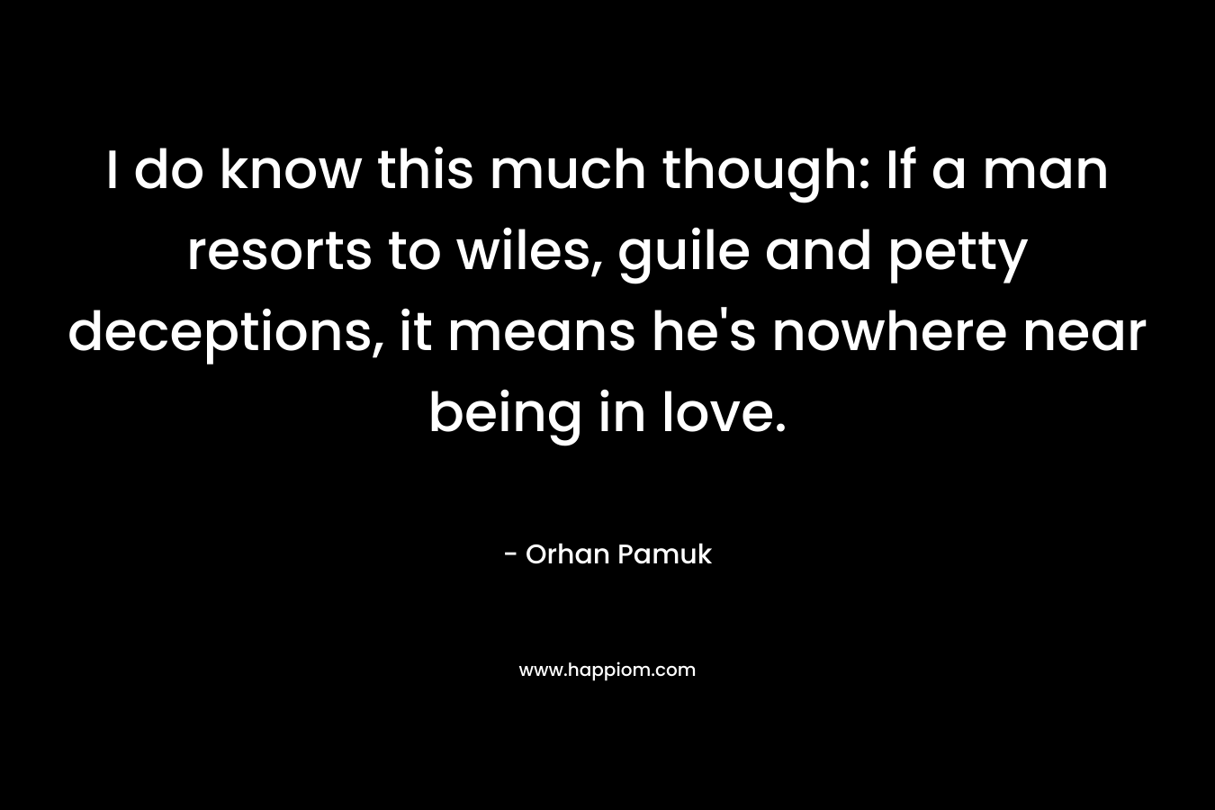 I do know this much though: If a man resorts to wiles, guile and petty deceptions, it means he’s nowhere near being in love. – Orhan Pamuk