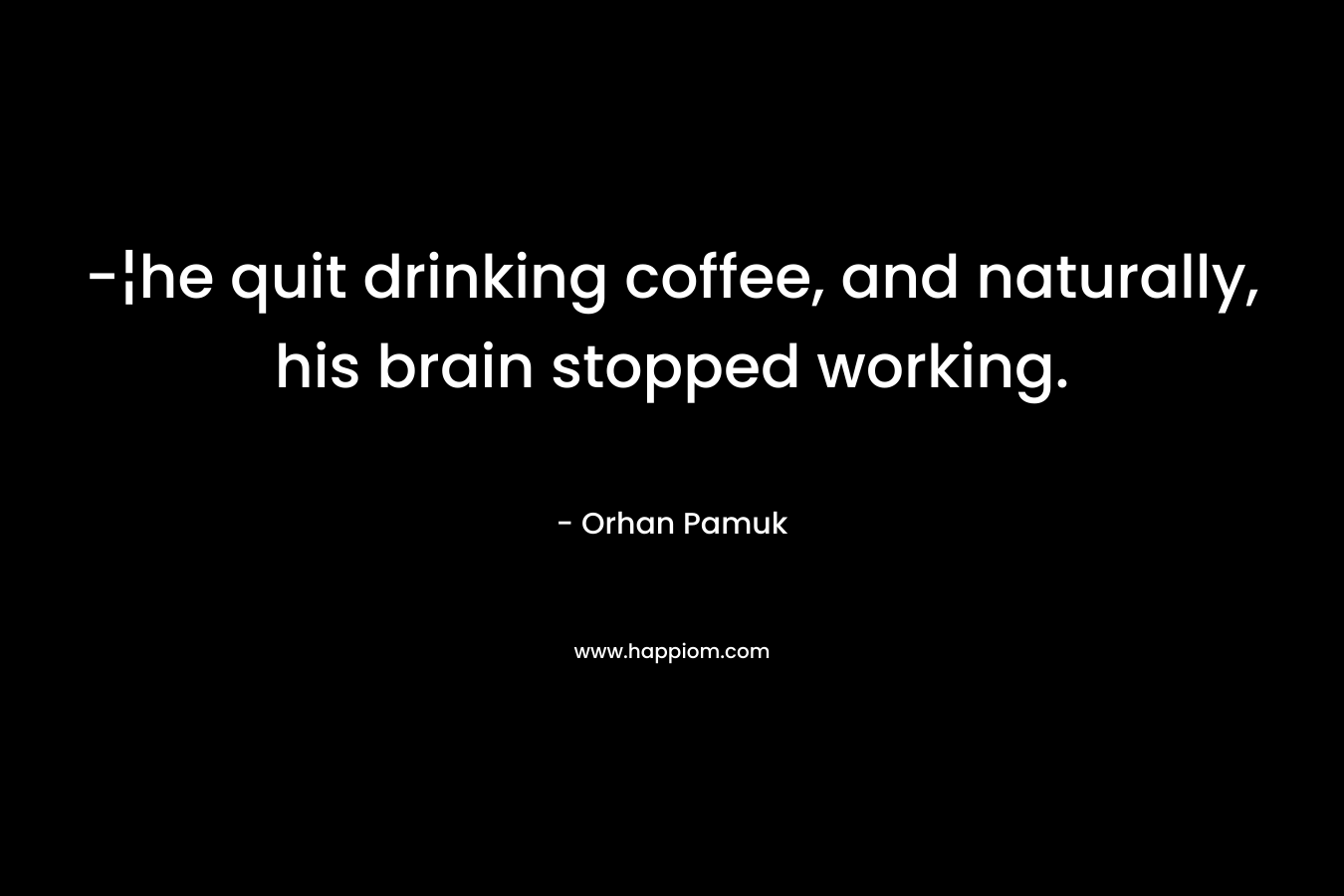 -¦he quit drinking coffee, and naturally, his brain stopped working. – Orhan Pamuk
