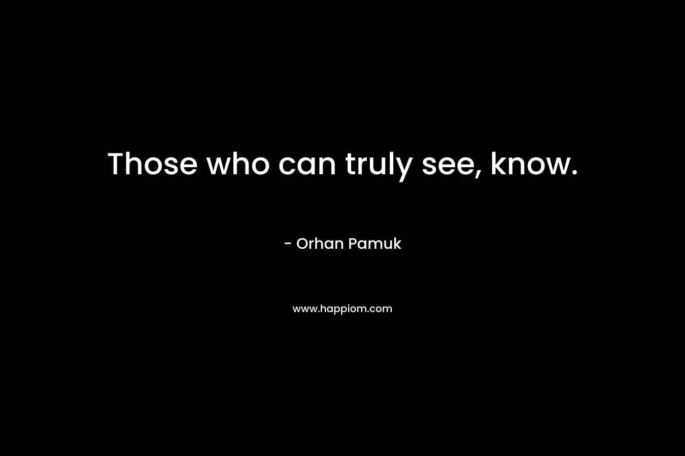 Those who can truly see, know. – Orhan Pamuk