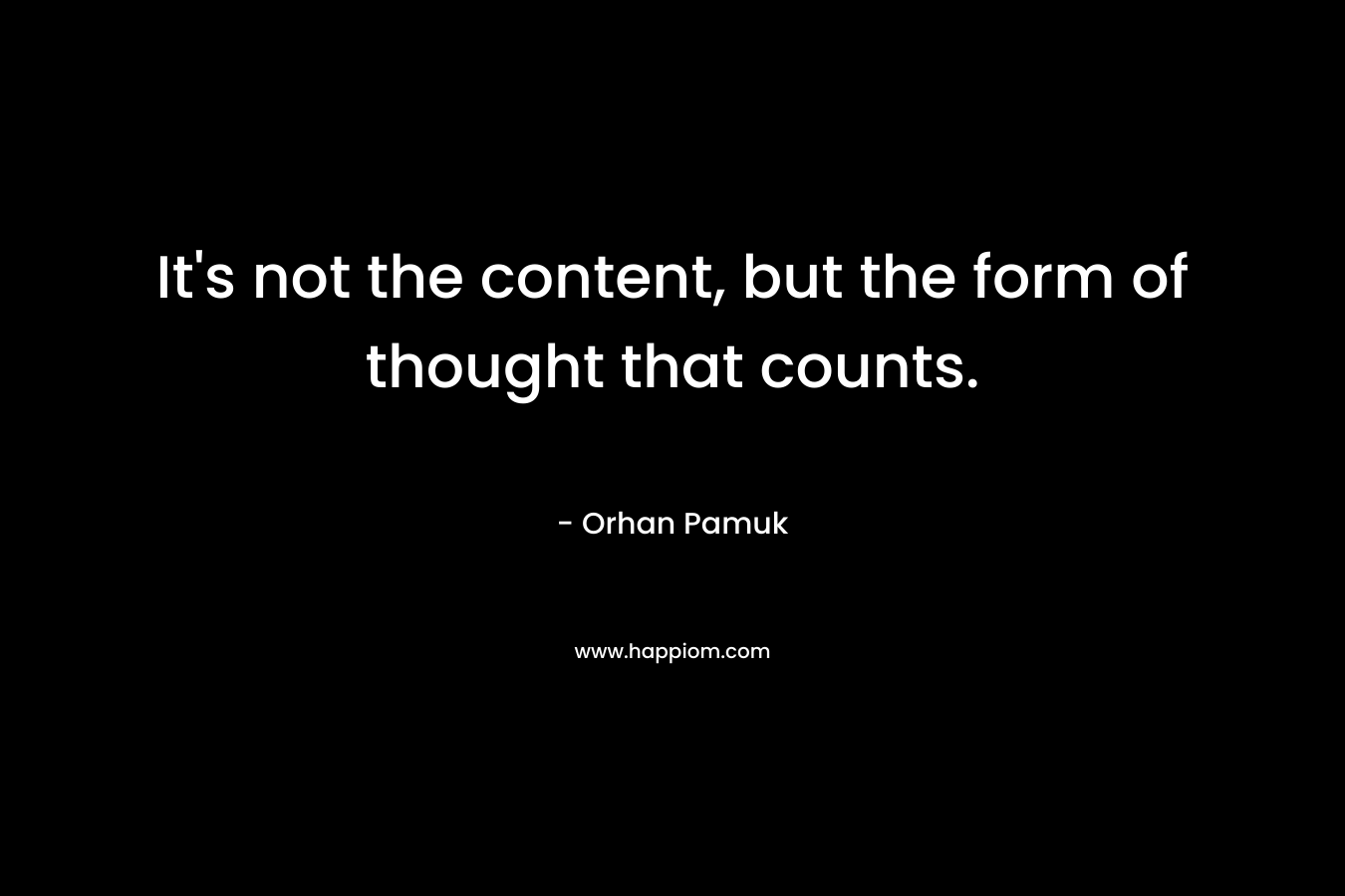 It’s not the content, but the form of thought that counts. – Orhan Pamuk