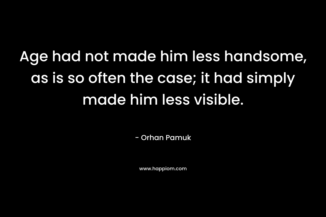 Age had not made him less handsome, as is so often the case; it had simply made him less visible. – Orhan Pamuk