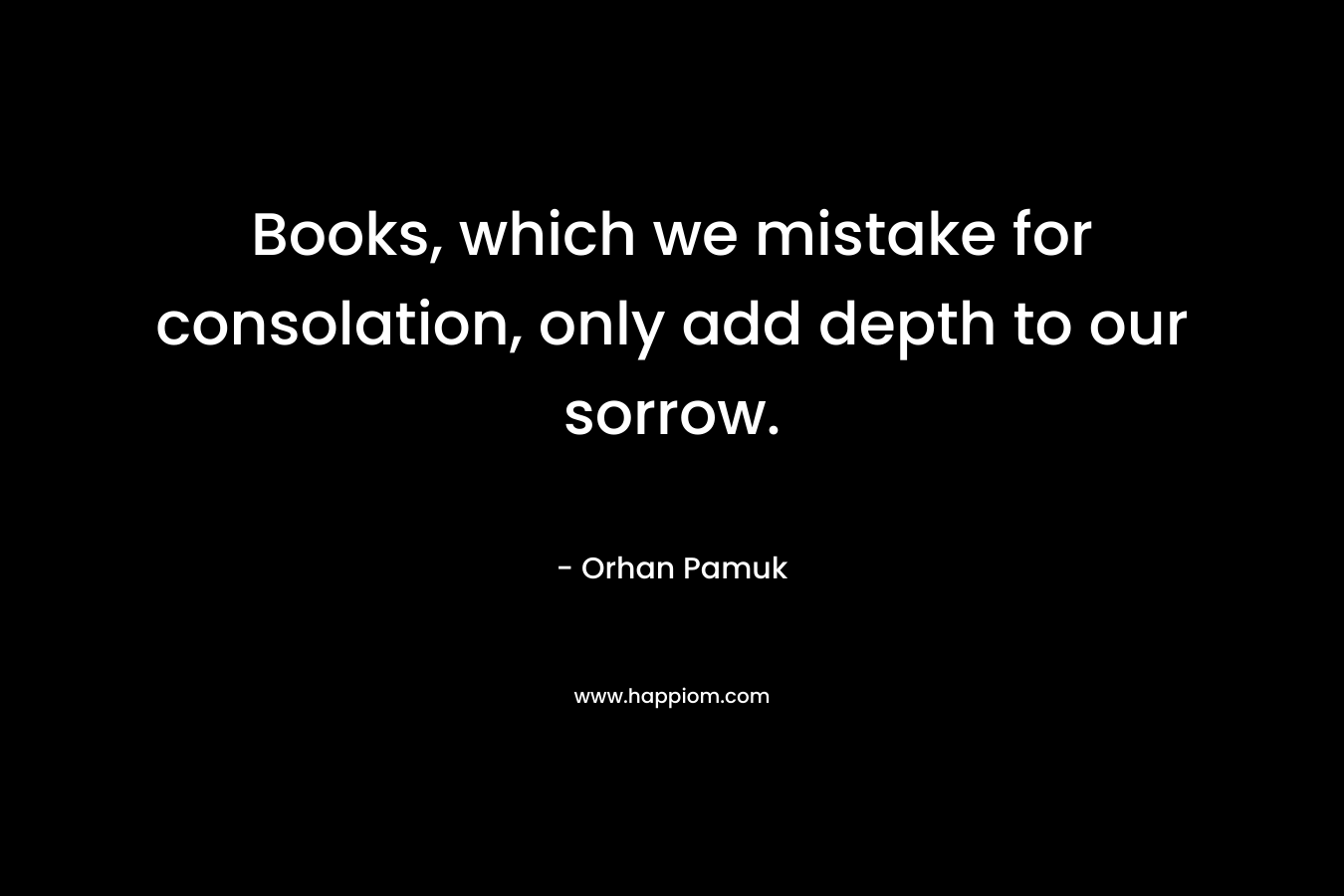 Books, which we mistake for consolation, only add depth to our sorrow.  – Orhan Pamuk