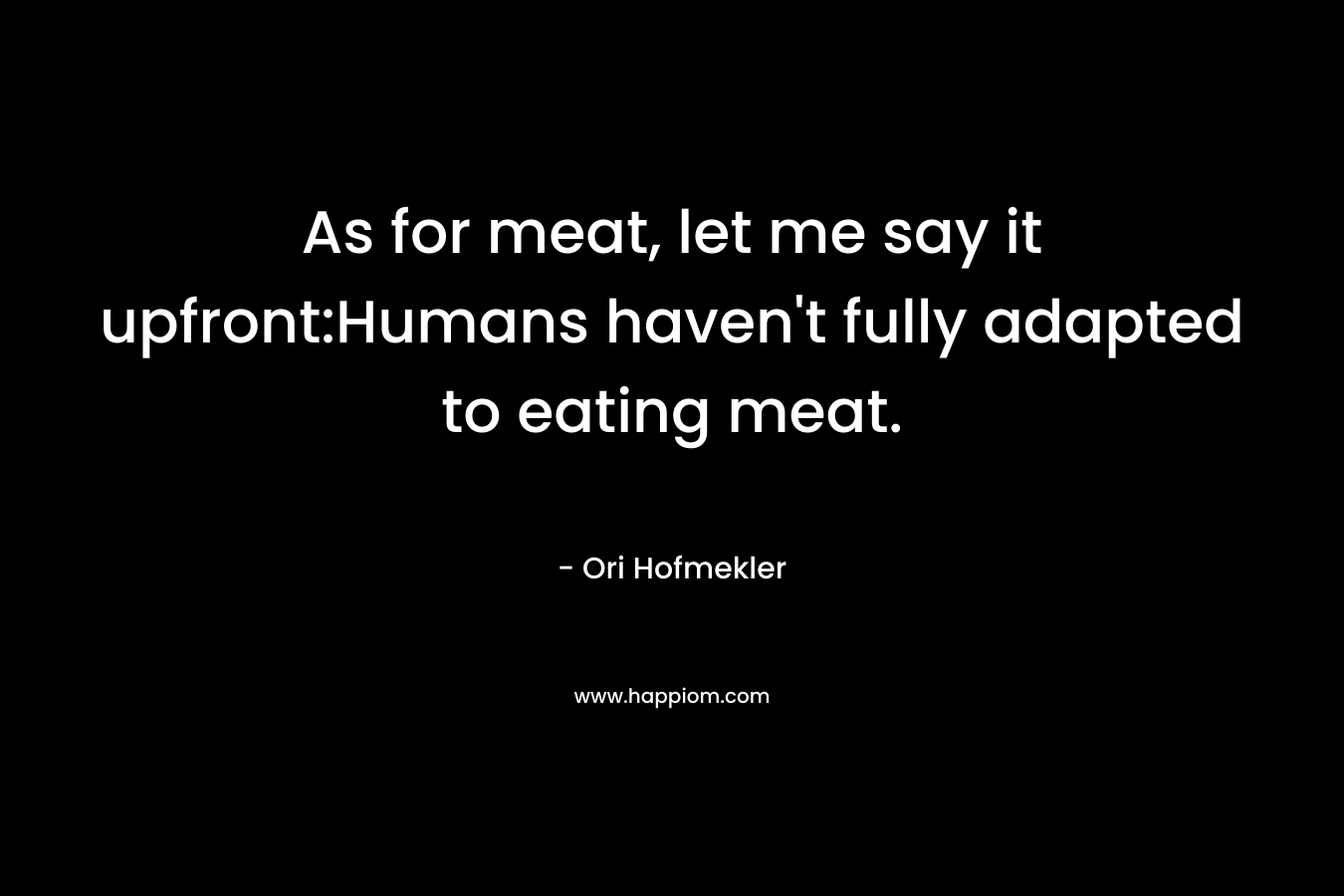 As for meat, let me say it upfront:Humans haven't fully adapted to eating meat.