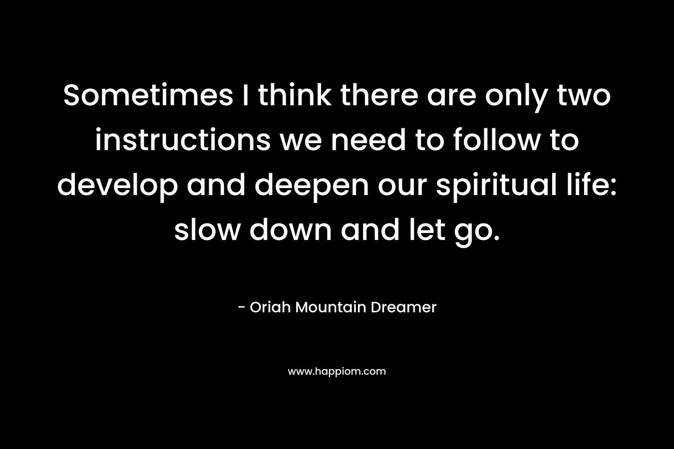 Sometimes I think there are only two instructions we need to follow to develop and deepen our spiritual life: slow down and let go.
