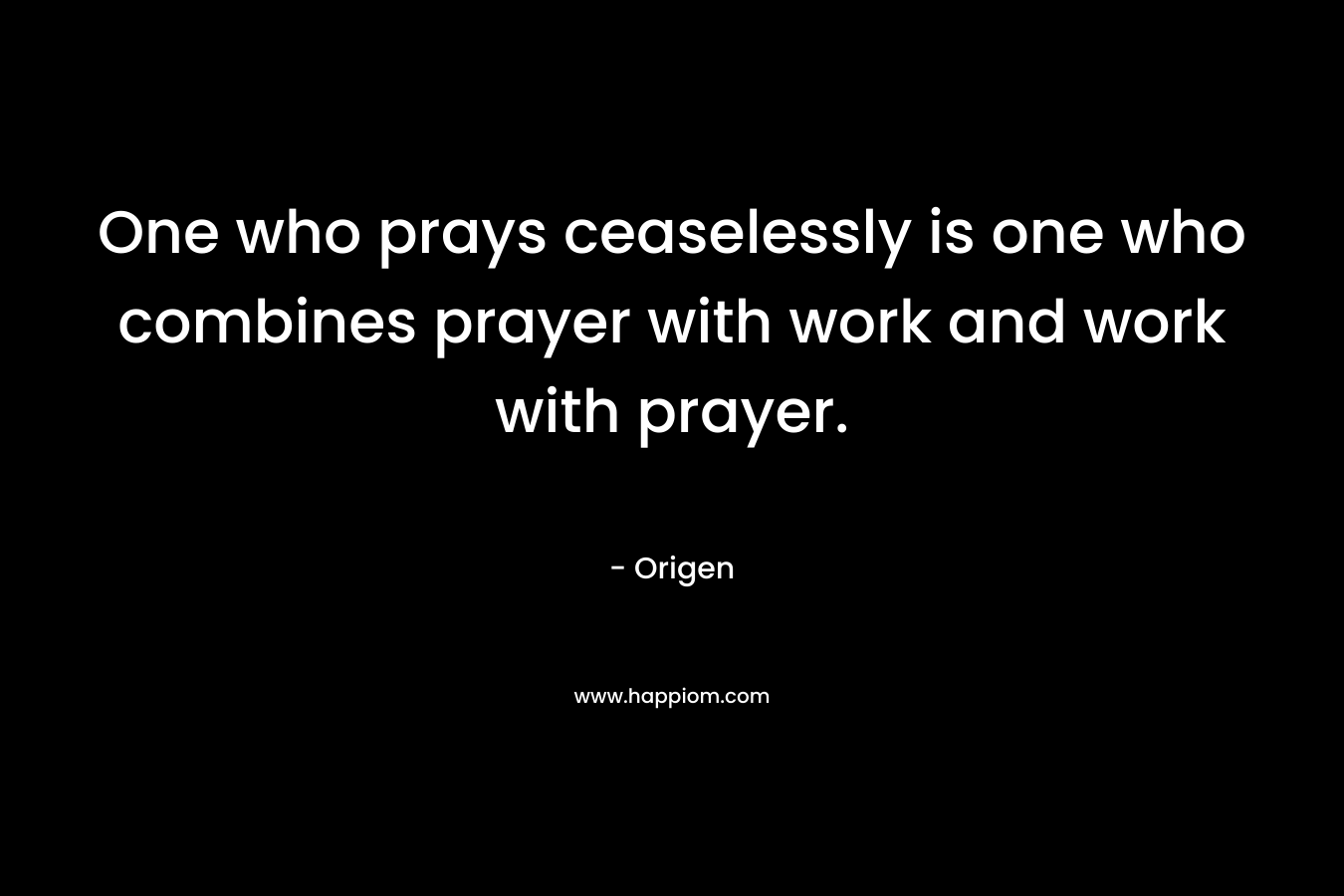 One who prays ceaselessly is one who combines prayer with work and work with prayer.