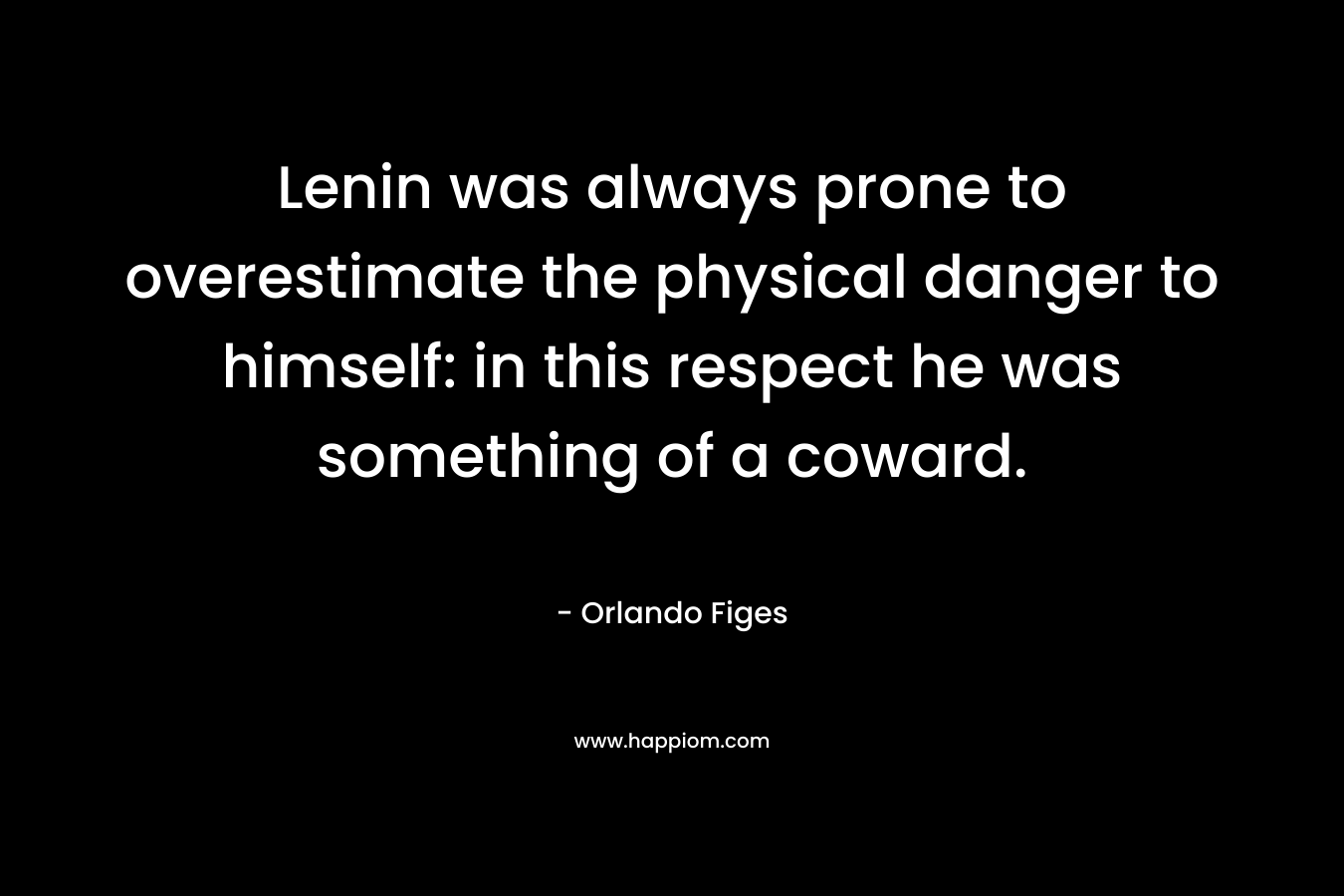Lenin was always prone to overestimate the physical danger to himself: in this respect he was something of a coward. – Orlando Figes