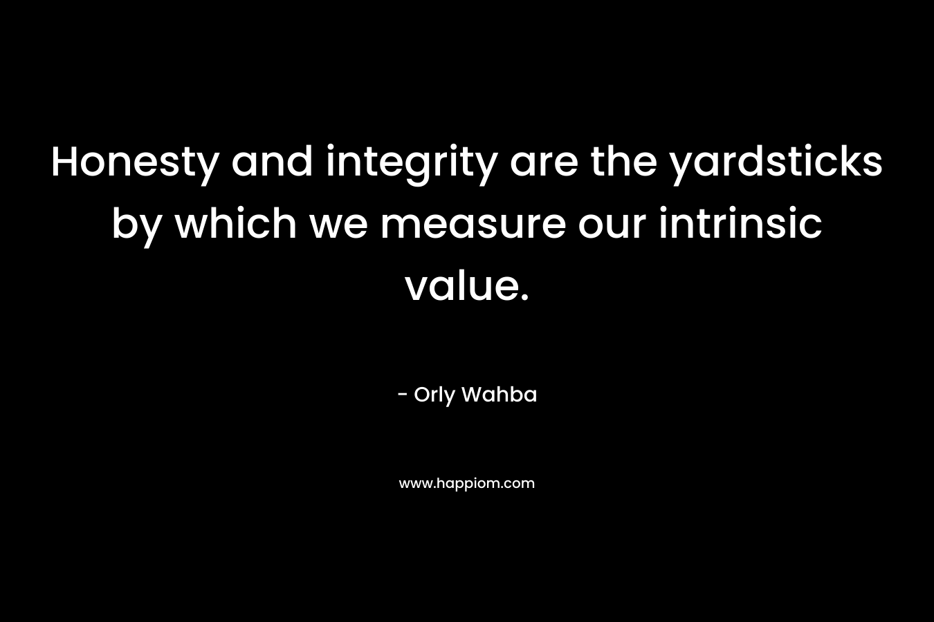 Honesty and integrity are the yardsticks by which we measure our intrinsic value.
