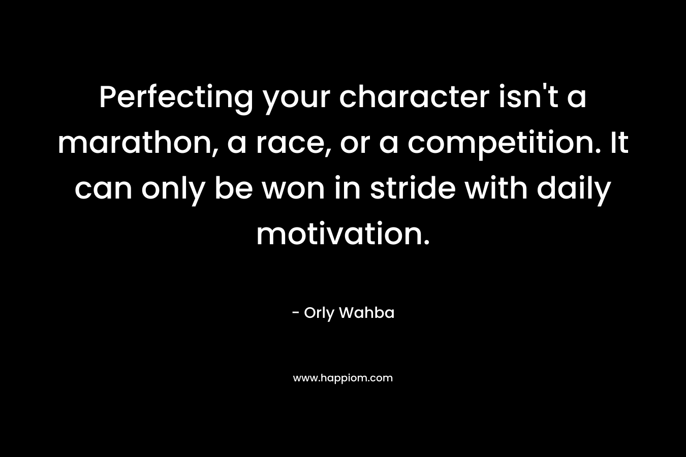Perfecting your character isn’t a marathon, a race, or a competition. It can only be won in stride with daily motivation. – Orly Wahba