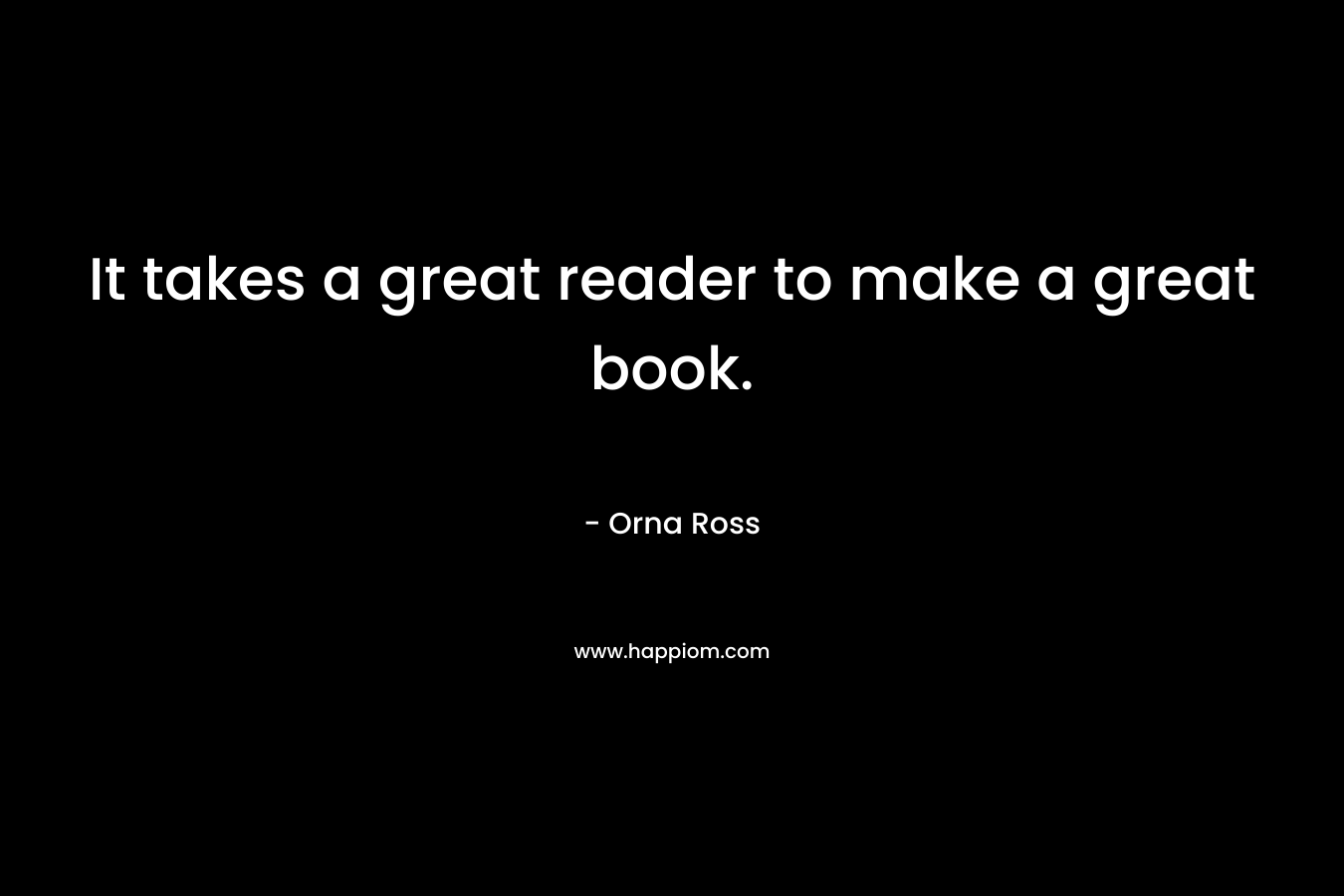 It takes a great reader to make a great book. – Orna Ross