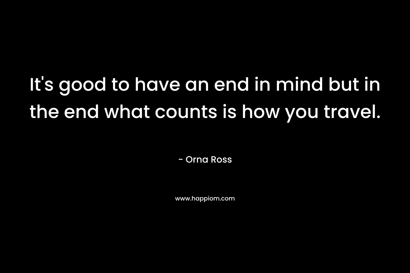 It’s good to have an end in mind but in the end what counts is how you travel. – Orna Ross