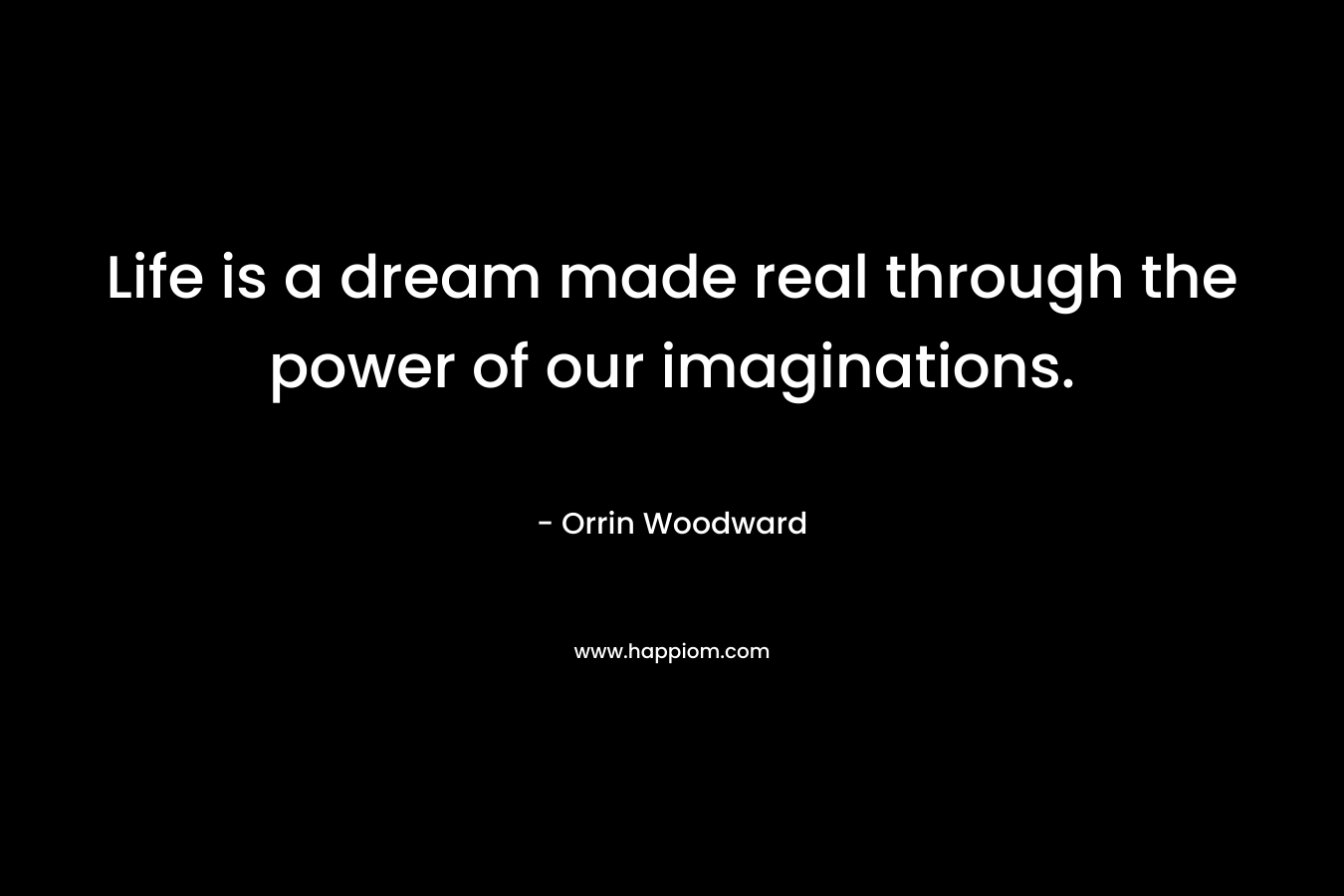 Life is a dream made real through the power of our imaginations.