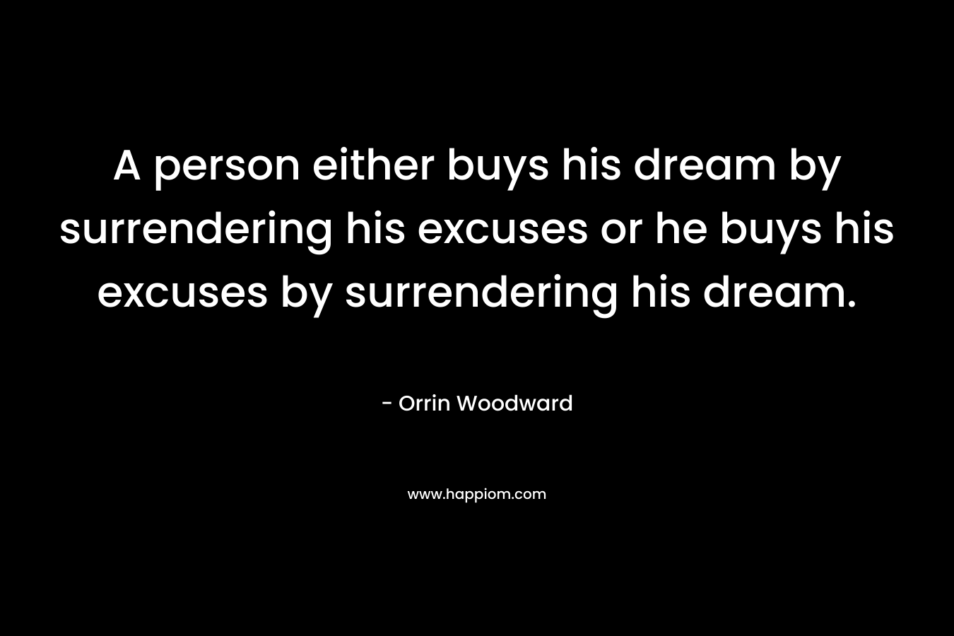 A person either buys his dream by surrendering his excuses or he buys his excuses by surrendering his dream. – Orrin Woodward