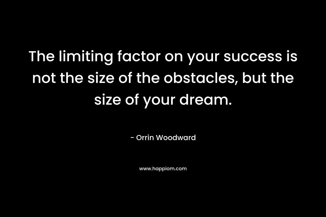 The limiting factor on your success is not the size of the obstacles, but the size of your dream. – Orrin Woodward