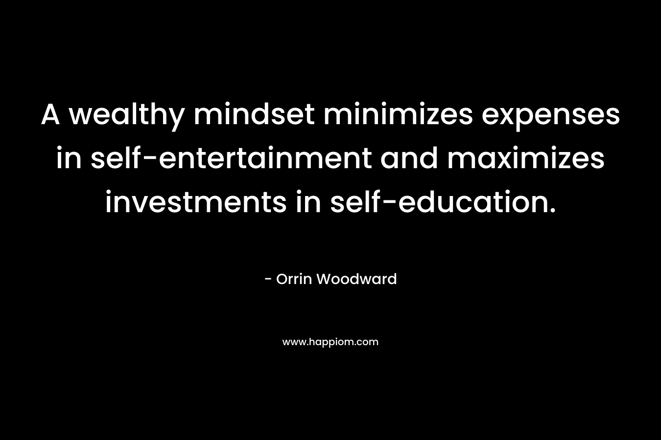 A wealthy mindset minimizes expenses in self-entertainment and maximizes investments in self-education. – Orrin Woodward