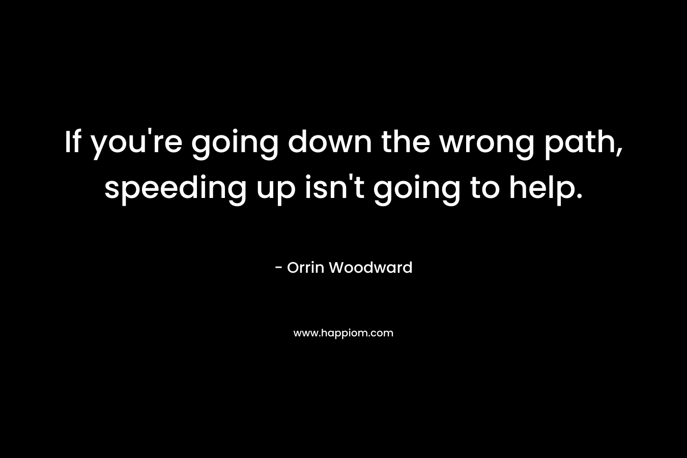 If you’re going down the wrong path, speeding up isn’t going to help. – Orrin Woodward