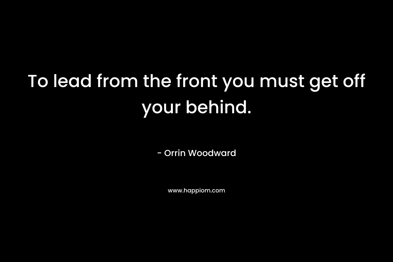 To lead from the front you must get off your behind.