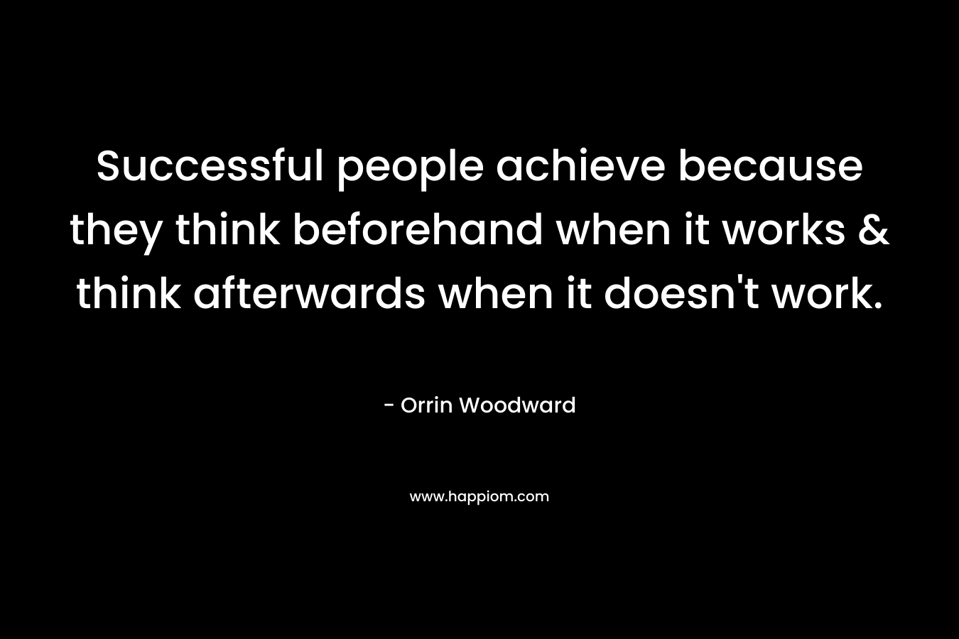Successful people achieve because they think beforehand when it works & think afterwards when it doesn’t work. – Orrin Woodward