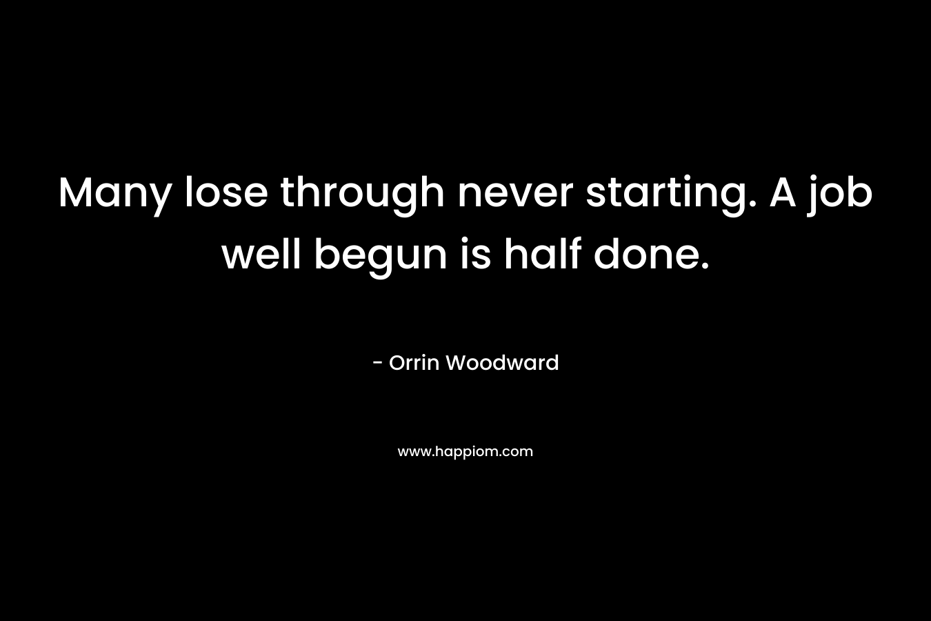 Many lose through never starting. A job well begun is half done. – Orrin Woodward