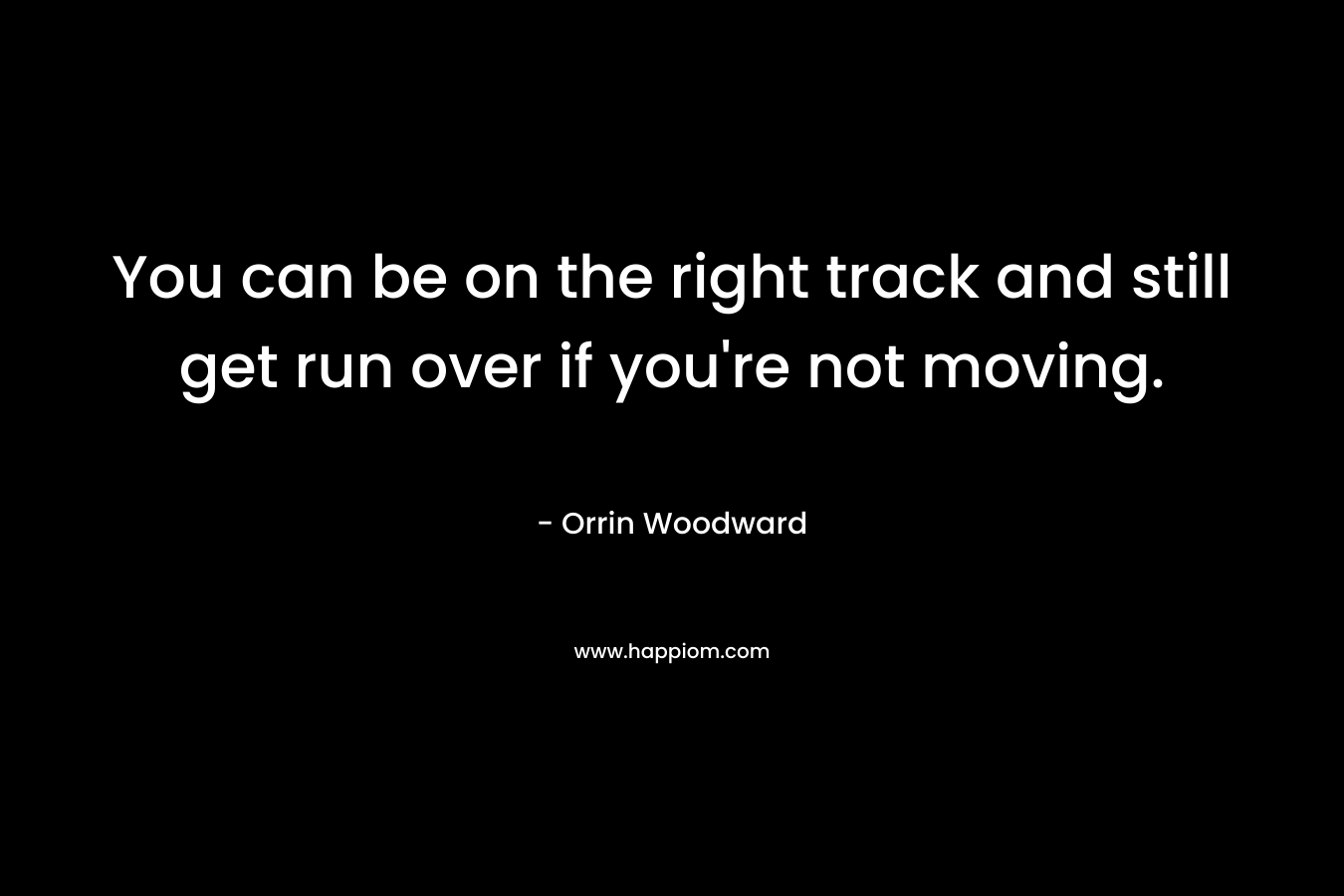 You can be on the right track and still get run over if you're not moving.