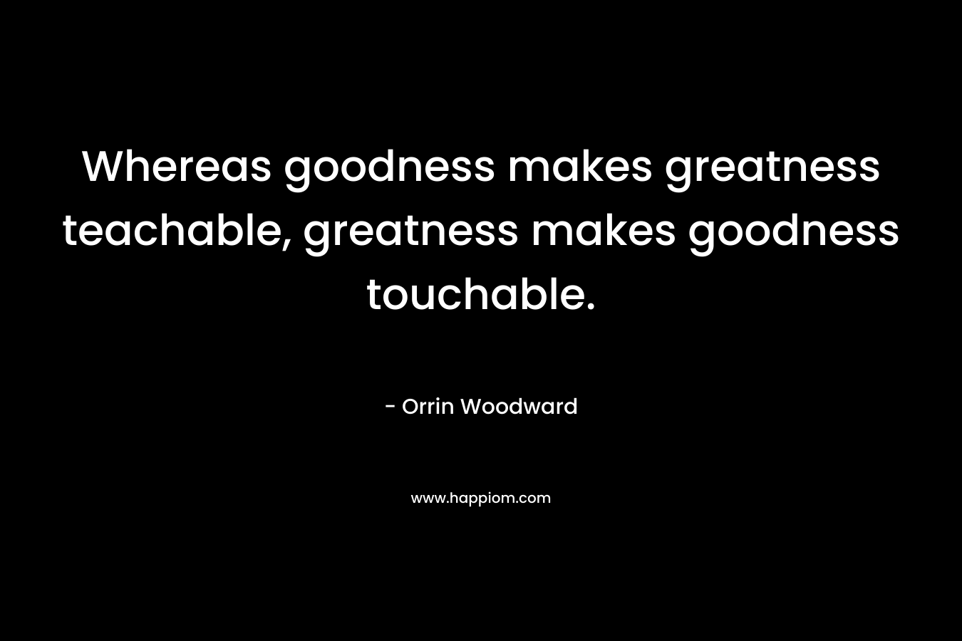Whereas goodness makes greatness teachable, greatness makes goodness touchable.