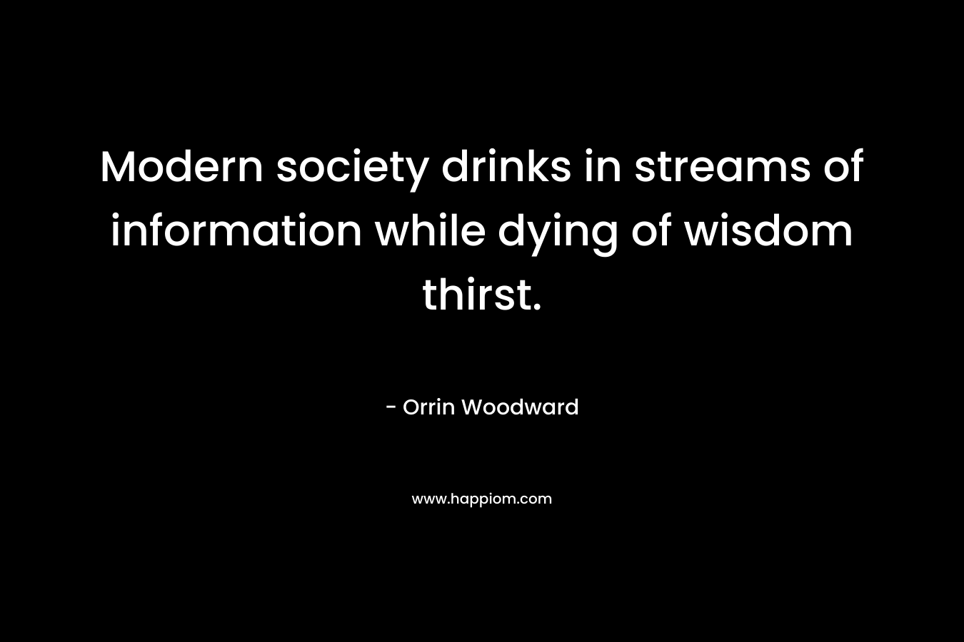 Modern society drinks in streams of information while dying of wisdom thirst. – Orrin Woodward