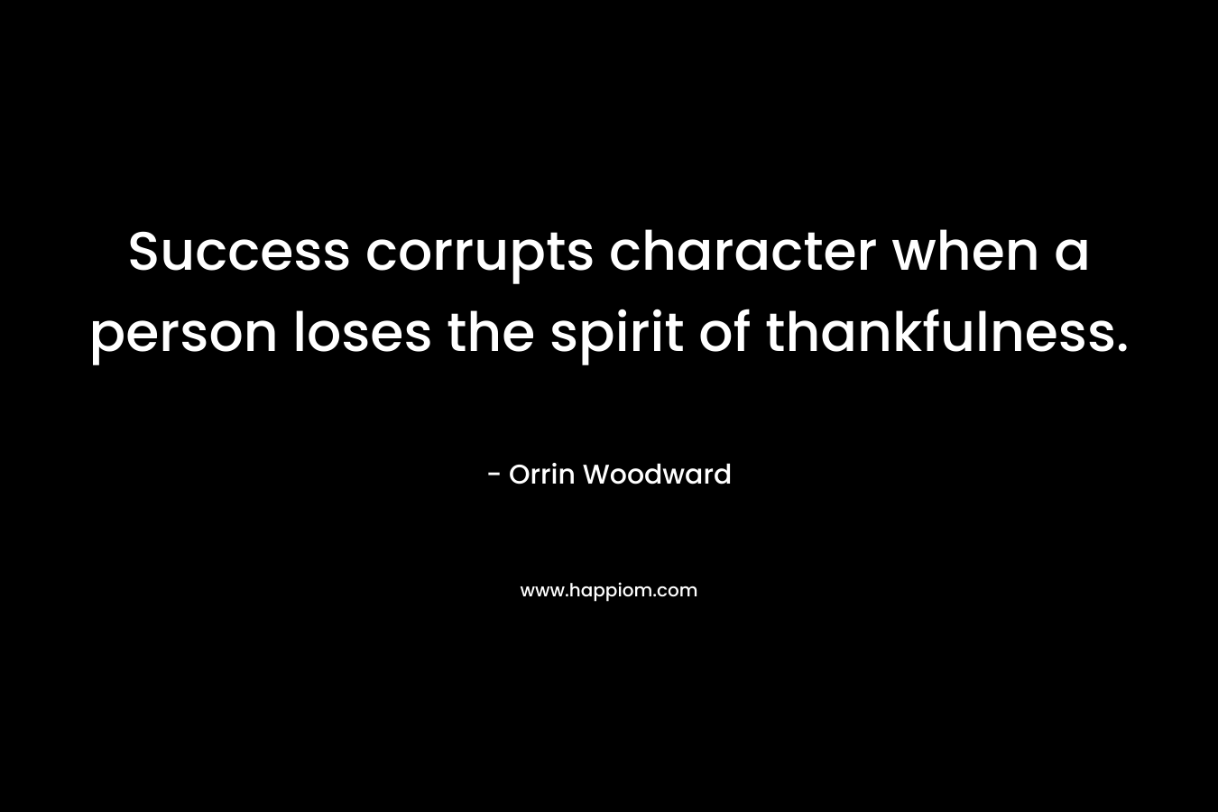 Success corrupts character when a person loses the spirit of thankfulness.