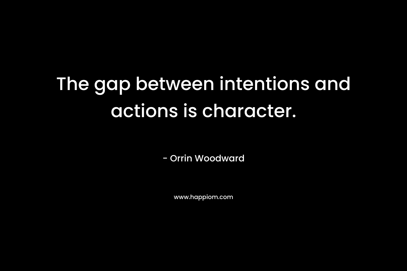 The gap between intentions and actions is character. – Orrin Woodward