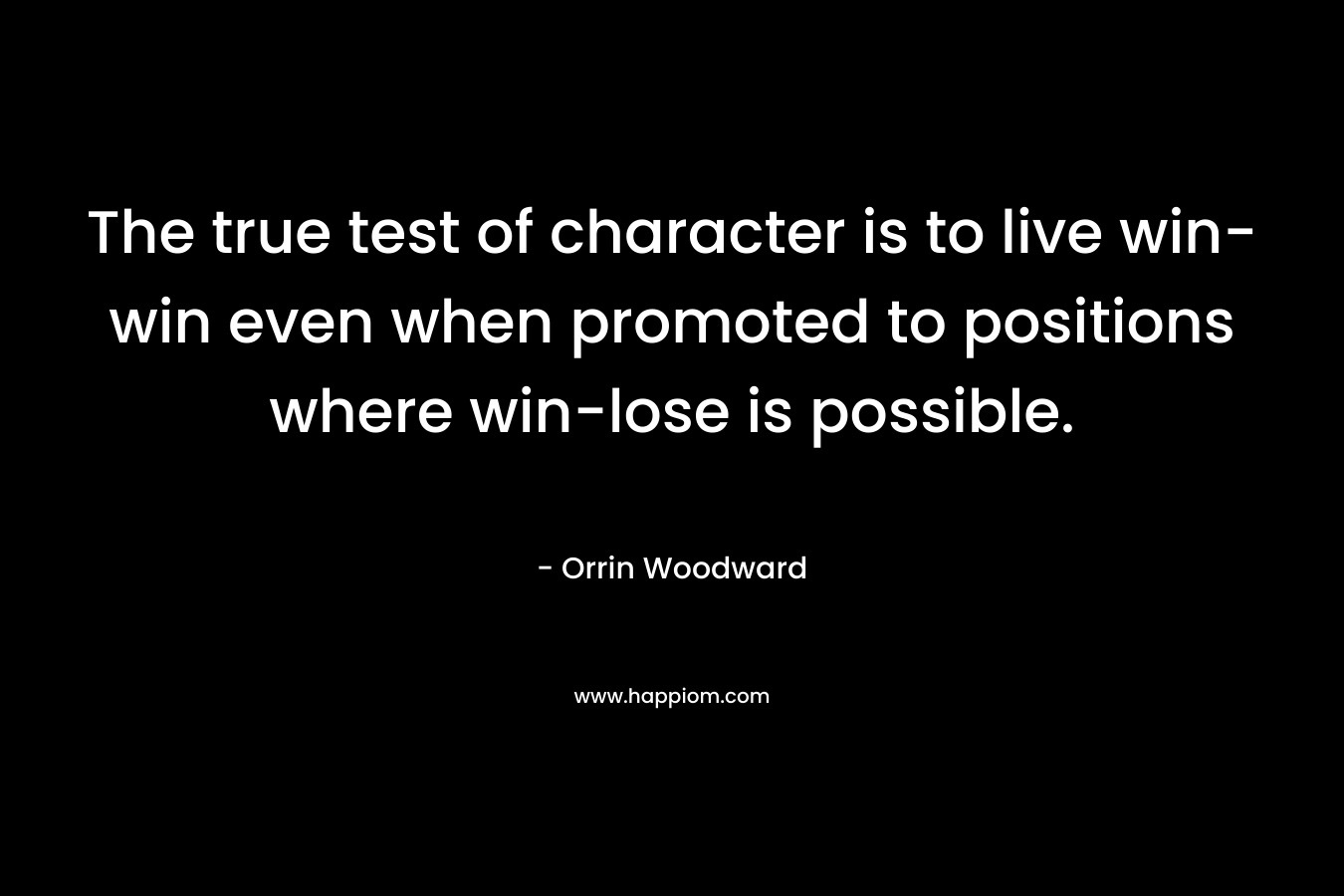 The true test of character is to live win-win even when promoted to positions where win-lose is possible.