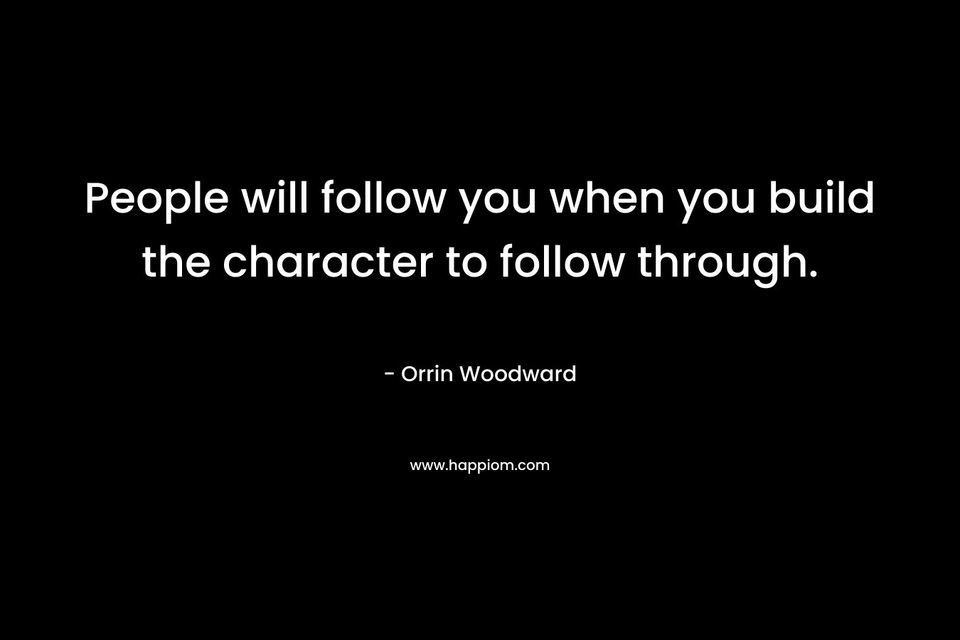 People will follow you when you build the character to follow through.
