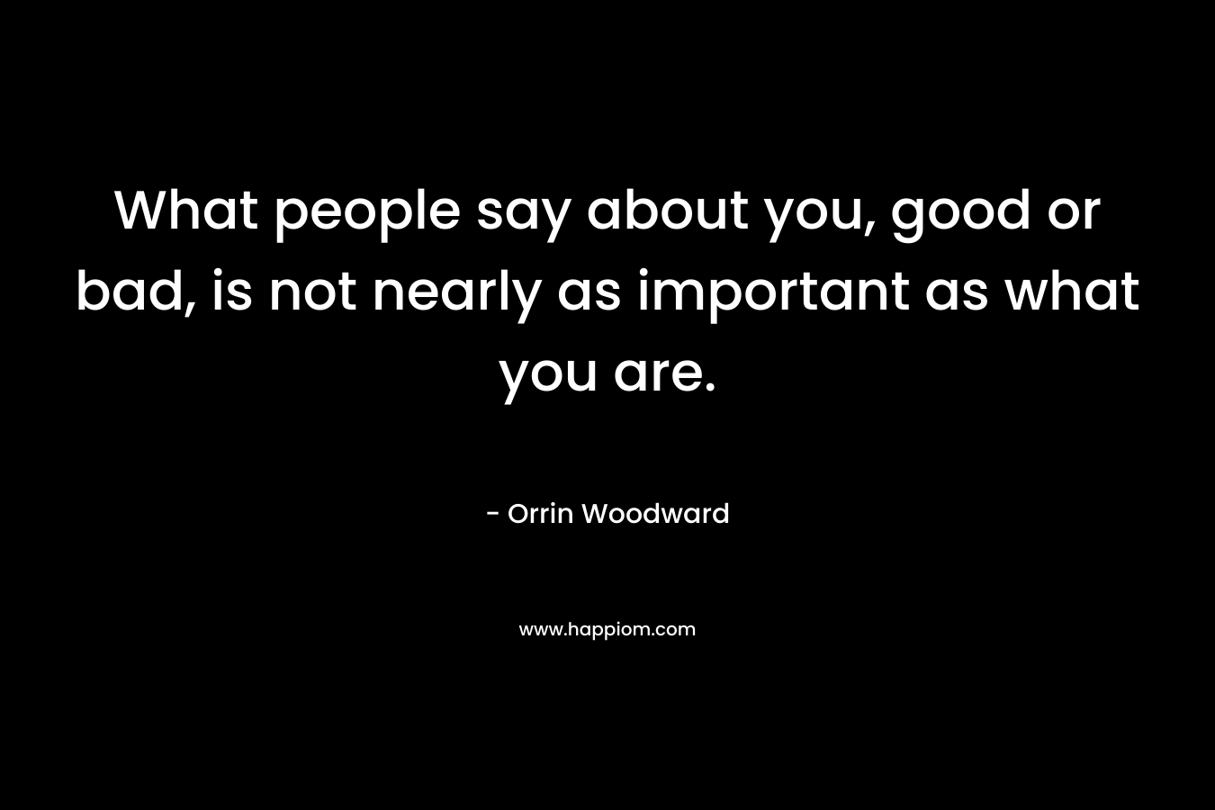 What people say about you, good or bad, is not nearly as important as what you are.