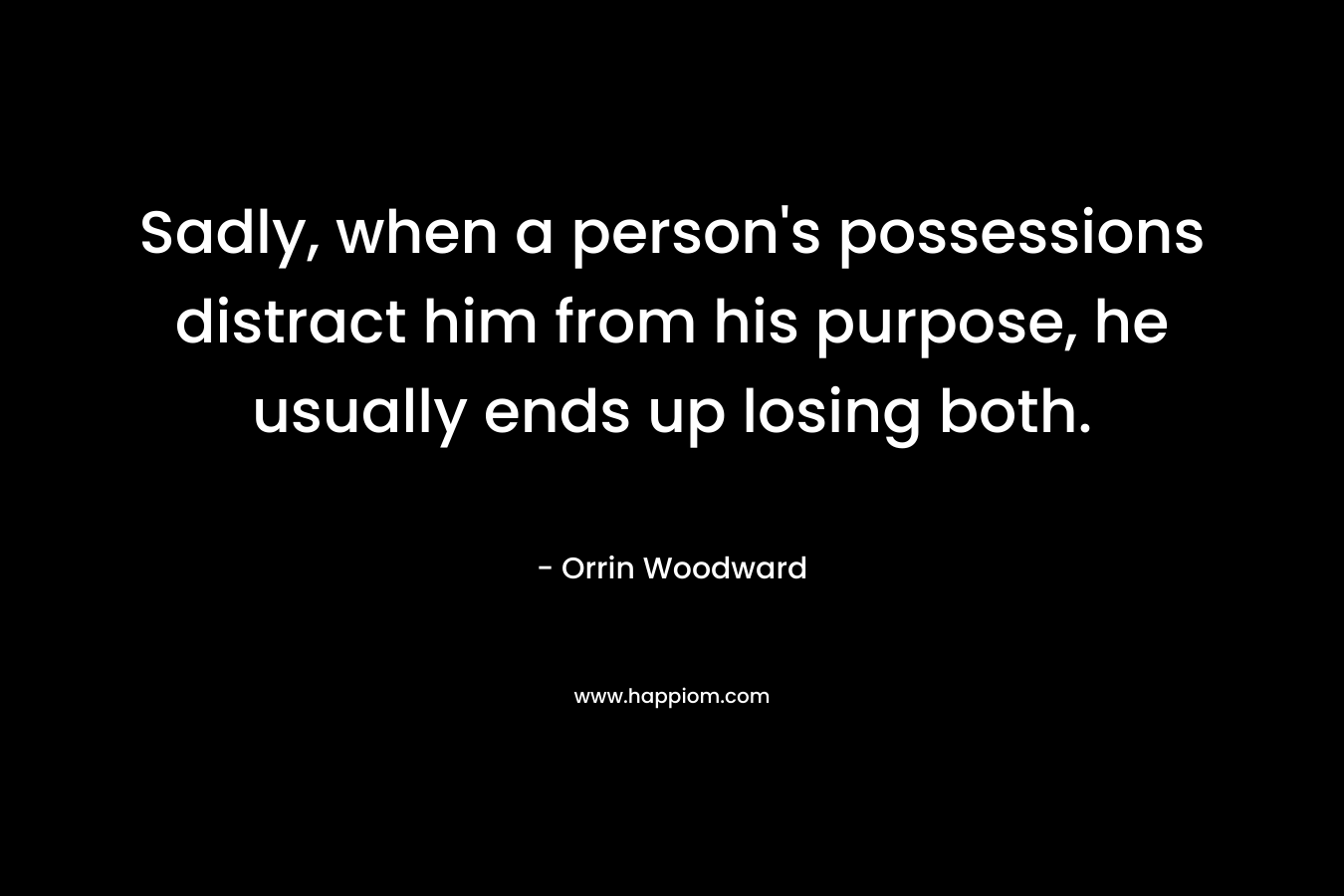 Sadly, when a person's possessions distract him from his purpose, he usually ends up losing both.