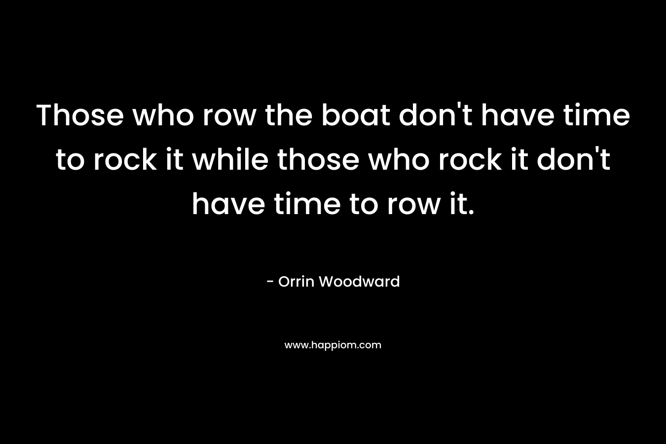 Those who row the boat don't have time to rock it while those who rock it don't have time to row it.