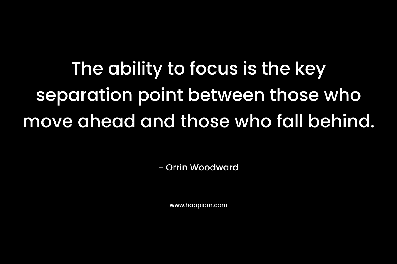 The ability to focus is the key separation point between those who move ahead and those who fall behind.