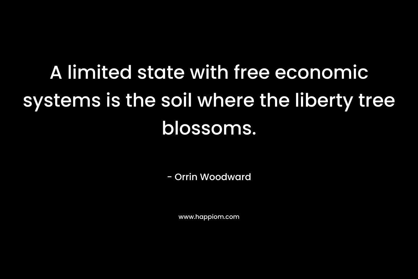 A limited state with free economic systems is the soil where the liberty tree blossoms. – Orrin Woodward