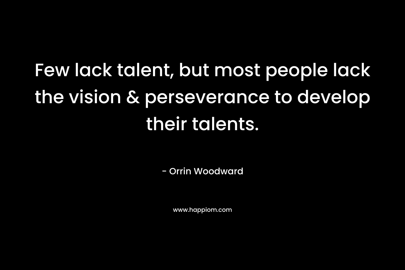 Few lack talent, but most people lack the vision & perseverance to develop their talents. – Orrin Woodward