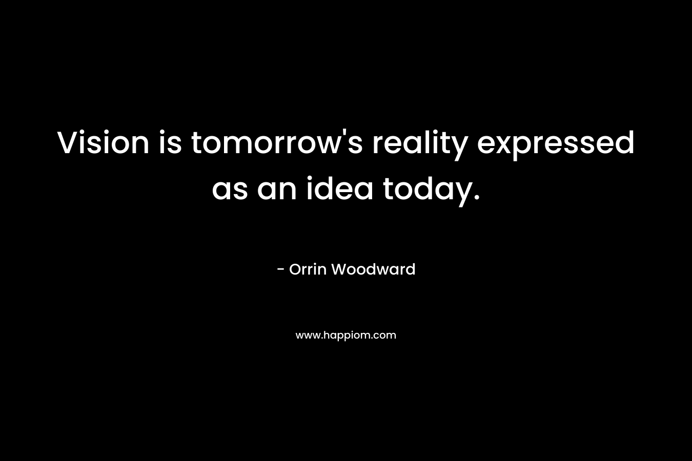 Vision is tomorrow’s reality expressed as an idea today. – Orrin Woodward