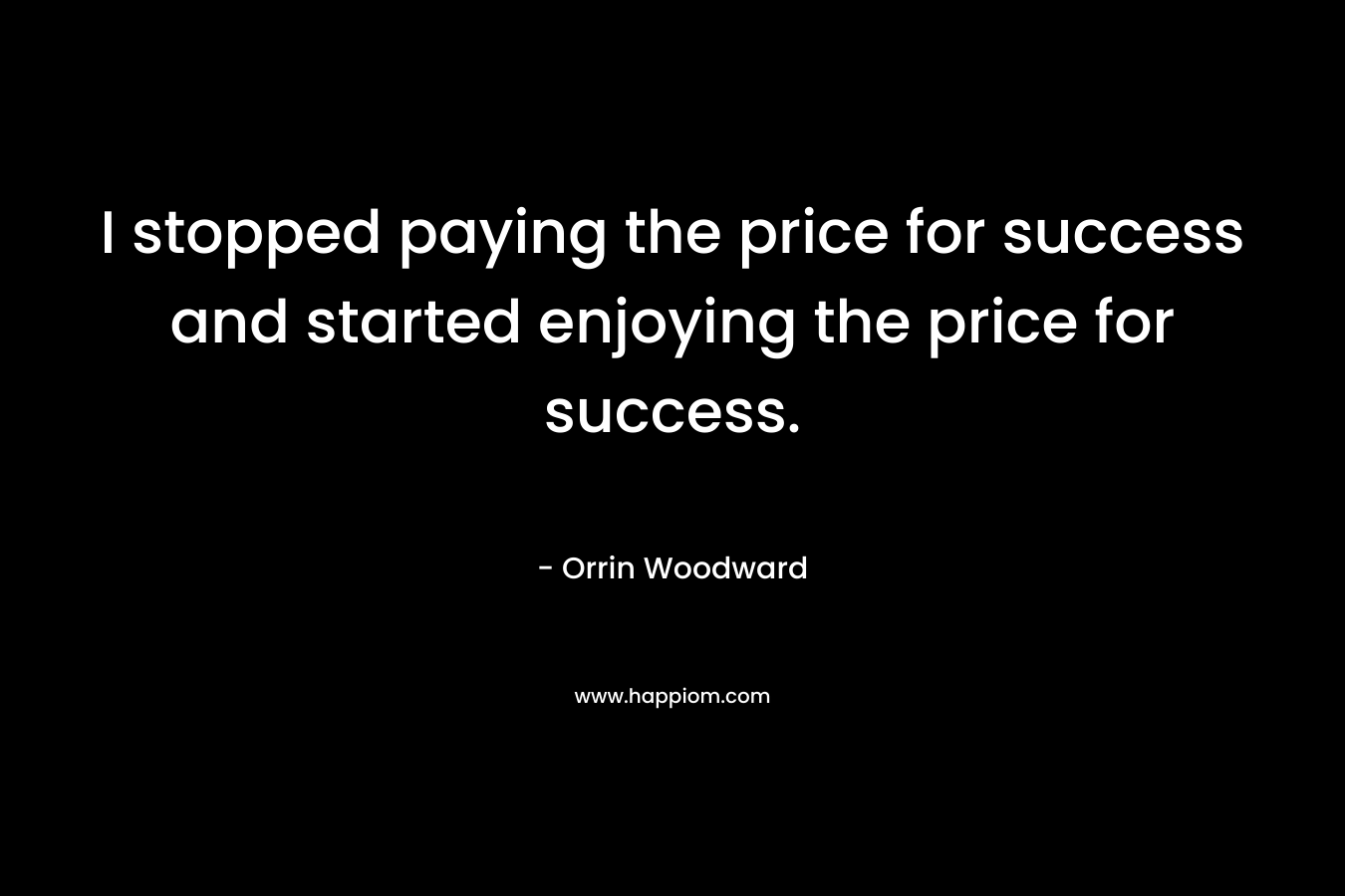 I stopped paying the price for success and started enjoying the price for success. – Orrin Woodward