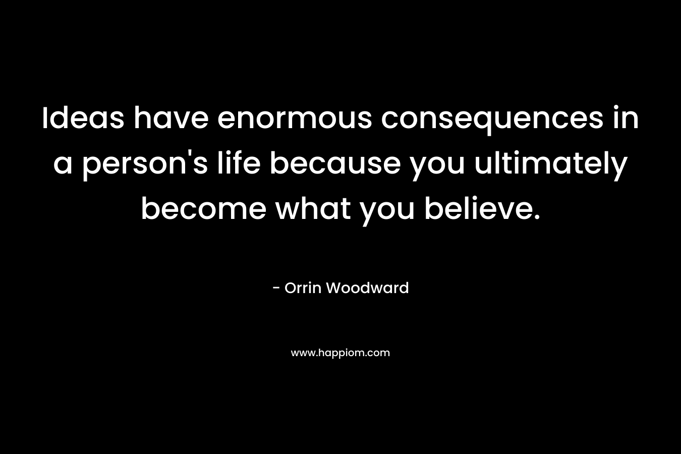 Ideas have enormous consequences in a person's life because you ultimately become what you believe.