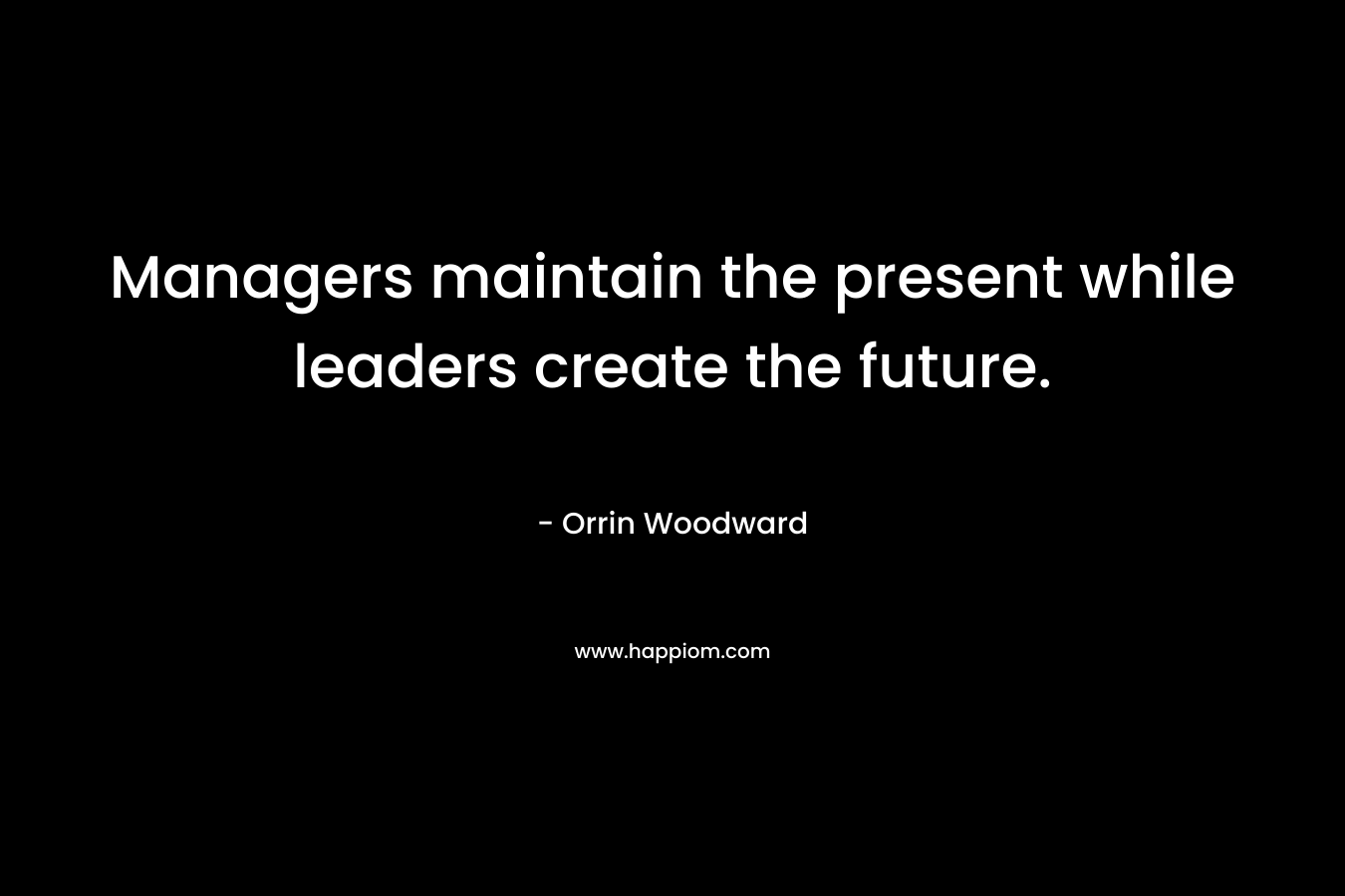 Managers maintain the present while leaders create the future. – Orrin Woodward