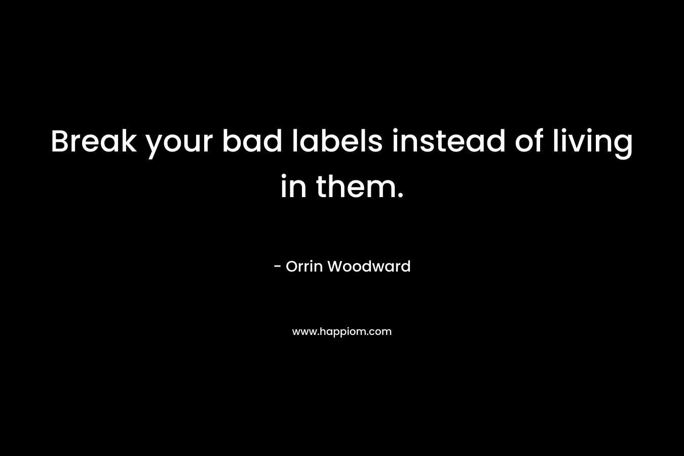 Break your bad labels instead of living in them. – Orrin Woodward