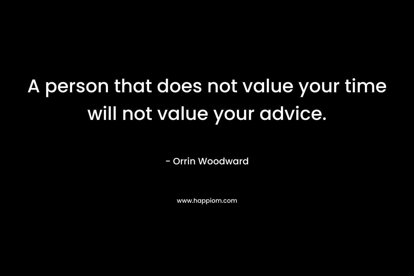 A person that does not value your time will not value your advice.