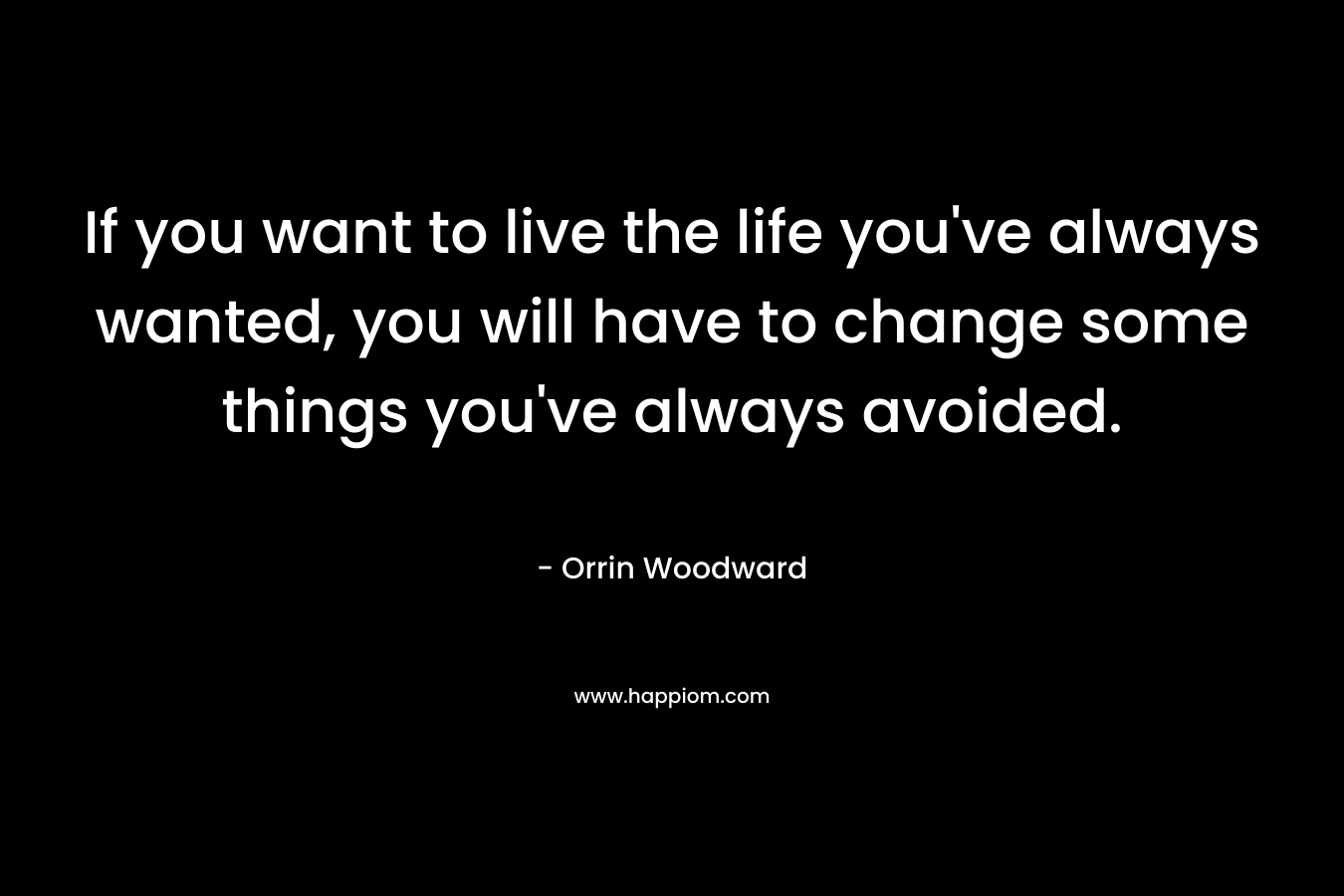 If you want to live the life you've always wanted, you will have to change some things you've always avoided.
