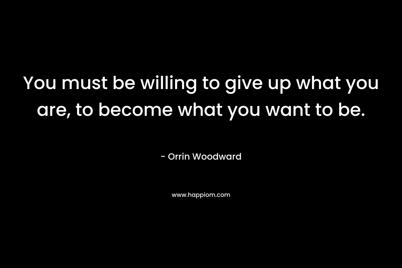 You must be willing to give up what you are, to become what you want to be.