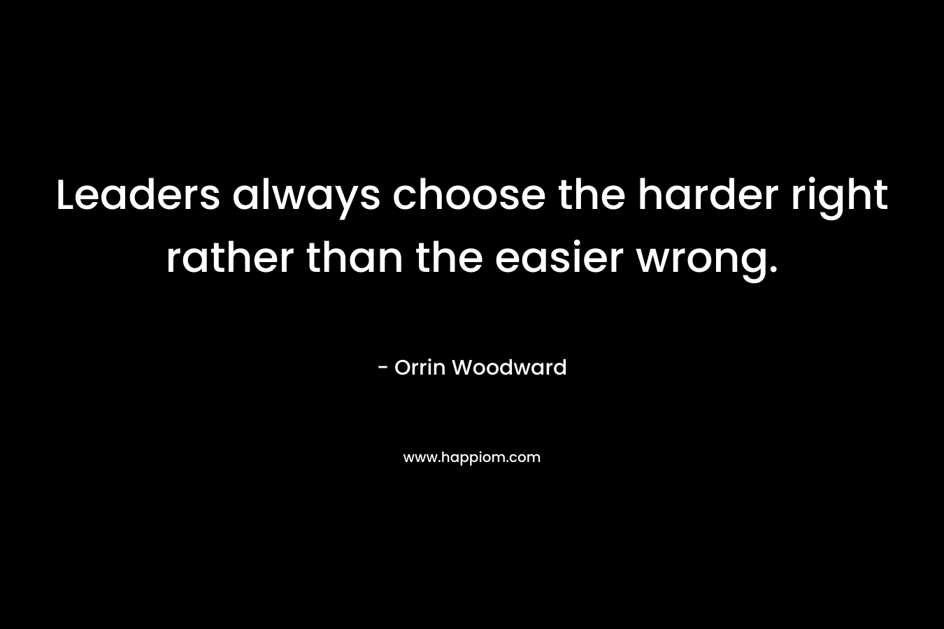 Leaders always choose the harder right rather than the easier wrong.