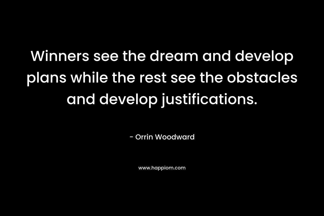 Winners see the dream and develop plans while the rest see the obstacles and develop justifications.
